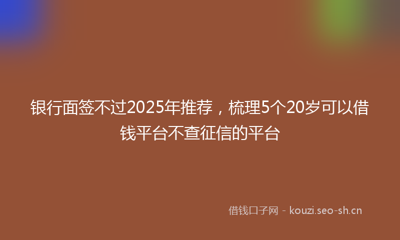 银行面签不过2025年推荐，梳理5个20岁可以借钱平台不查征信的平台