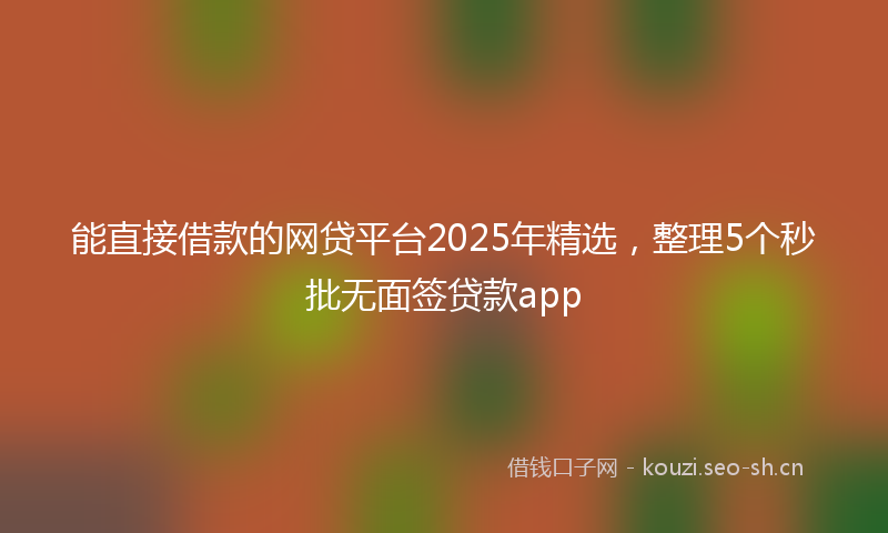 能直接借款的网贷平台2025年精选，整理5个秒批无面签贷款app