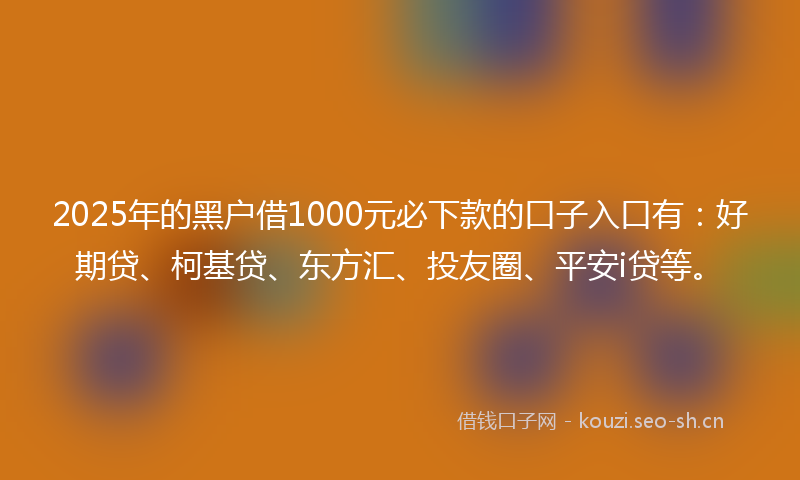 2025年的黑户借1000元必下款的口子入口有：好期贷、柯基贷、东方汇、投友圈、平安i贷等。