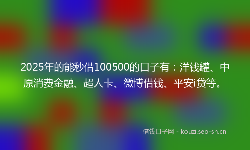 2025年的能秒借100500的口子有：洋钱罐、中原消费金融、超人卡、微博借钱、平安i贷等。