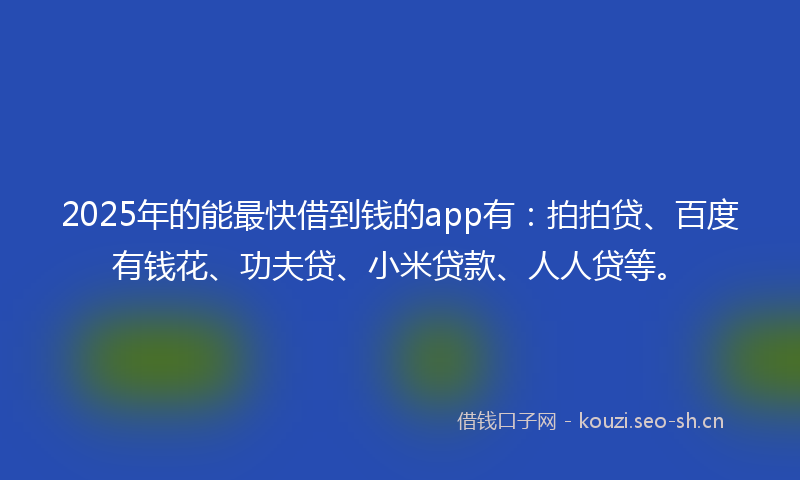 2025年的能最快借到钱的app有：拍拍贷、百度有钱花、功夫贷、小米贷款、人人贷等。