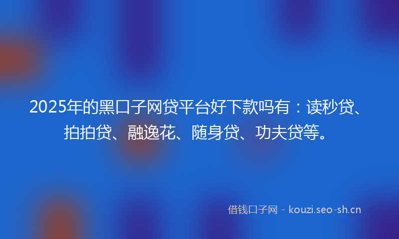 2025年的黑口子网贷平台好下款吗有：读秒贷、拍拍贷、融逸花、随身贷、功夫贷等。