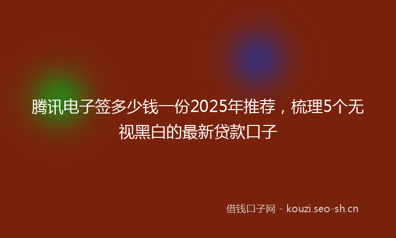 腾讯电子签多少钱一份2025年推荐，梳理5个无视黑白的最新贷款口子