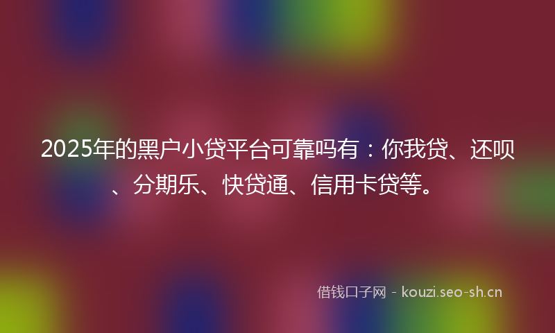 2025年的黑户小贷平台可靠吗有：你我贷、还呗、分期乐、快贷通、信用卡贷等。