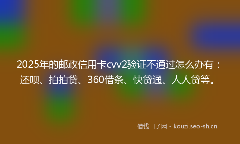 2025年的邮政信用卡cvv2验证不通过怎么办有：还呗、拍拍贷、360借条、快贷通、人人贷等。