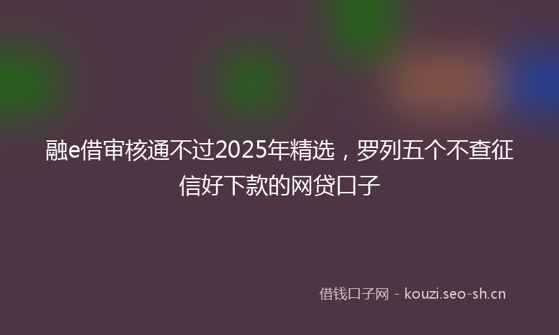 融e借审核通不过2025年精选，罗列五个不查征信好下款的网贷口子