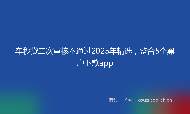 车秒贷二次审核不通过2025年精选，整合5个黑户下款app