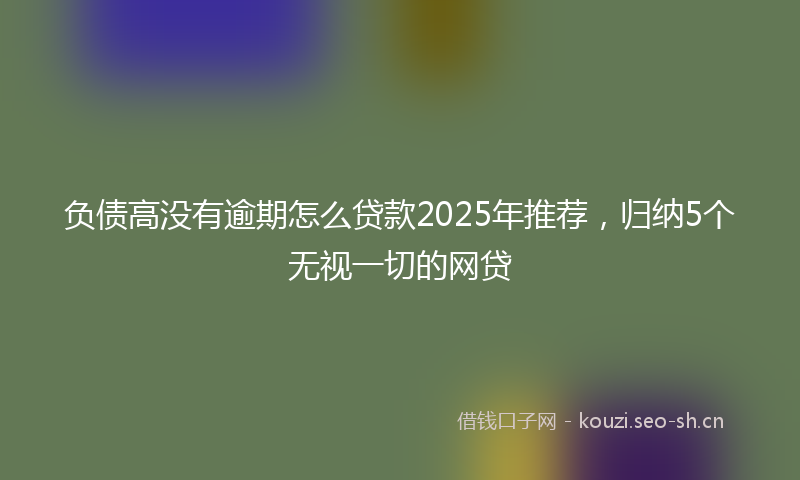负债高没有逾期怎么贷款2025年推荐，归纳5个无视一切的网贷