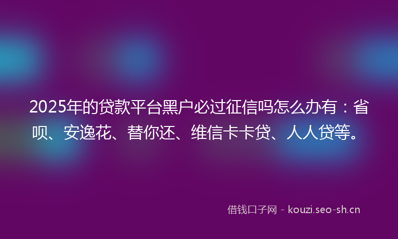 2025年的贷款平台黑户必过征信吗怎么办有：省呗、安逸花、替你还、维信卡卡贷、人人贷等。