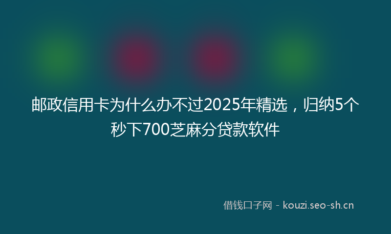 邮政信用卡为什么办不过2025年精选，归纳5个秒下700芝麻分贷款软件