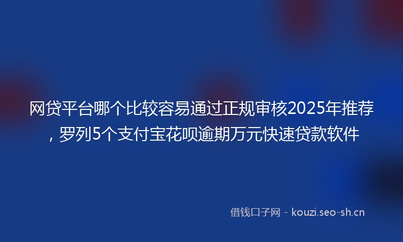 网贷平台哪个比较容易通过正规审核2025年推荐，罗列5个支付宝花呗逾期万元快速贷款软件