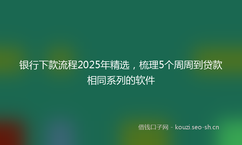 银行下款流程2025年精选，梳理5个周周到贷款相同系列的软件