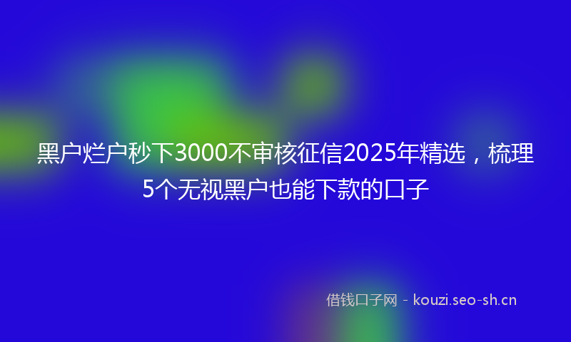 黑户烂户秒下3000不审核征信2025年精选，梳理5个无视黑户也能下款的口子