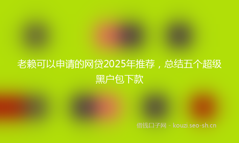 老赖可以申请的网贷2025年推荐，总结五个超级黑户包下款