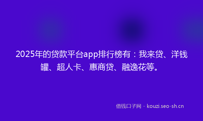 2025年的贷款平台app排行榜有：我来贷、洋钱罐、超人卡、惠商贷、融逸花等。