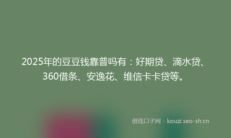 2025年的豆豆钱靠普吗有：好期贷、滴水贷、360借条、安逸花、维信卡卡贷等。