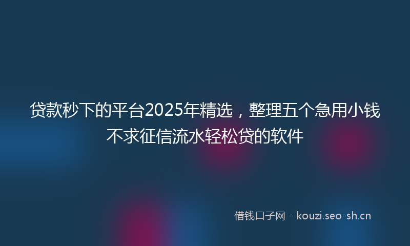 贷款秒下的平台2025年精选，整理五个急用小钱不求征信流水轻松贷的软件