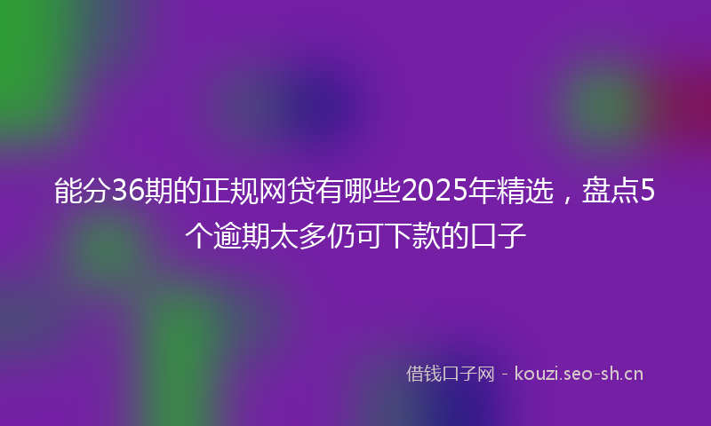 能分36期的正规网贷有哪些2025年精选，盘点5个逾期太多仍可下款的口子