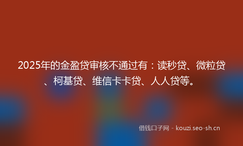 2025年的金盈贷审核不通过有：读秒贷、微粒贷、柯基贷、维信卡卡贷、人人贷等。