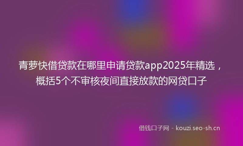 青萝快借贷款在哪里申请贷款app2025年精选，概括5个不审核夜间直接放款的网贷口子