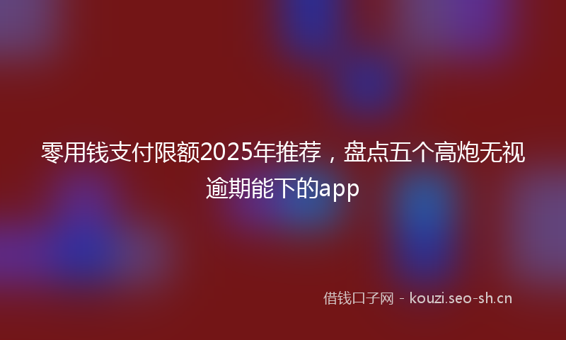 零用钱支付限额2025年推荐，盘点五个高炮无视逾期能下的app