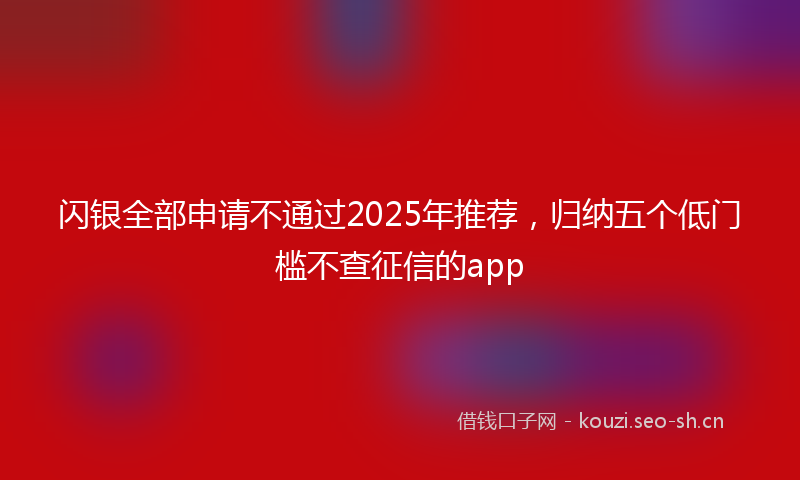 闪银全部申请不通过2025年推荐，归纳五个低门槛不查征信的app