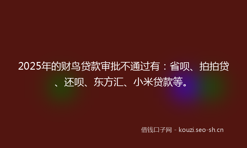 2025年的财鸟贷款审批不通过有：省呗、拍拍贷、还呗、东方汇、小米贷款等。