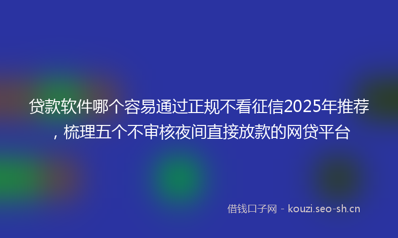 贷款软件哪个容易通过正规不看征信2025年推荐，梳理五个不审核夜间直接放款的网贷平台