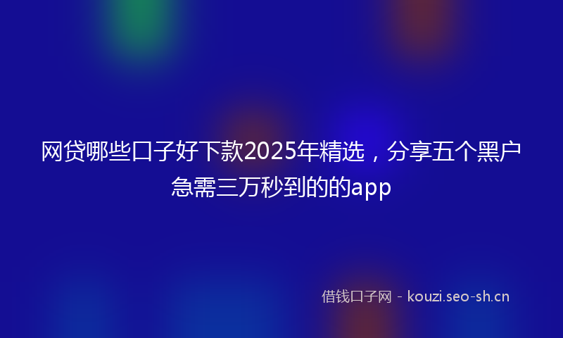 网贷哪些口子好下款2025年精选，分享五个黑户急需三万秒到的的app