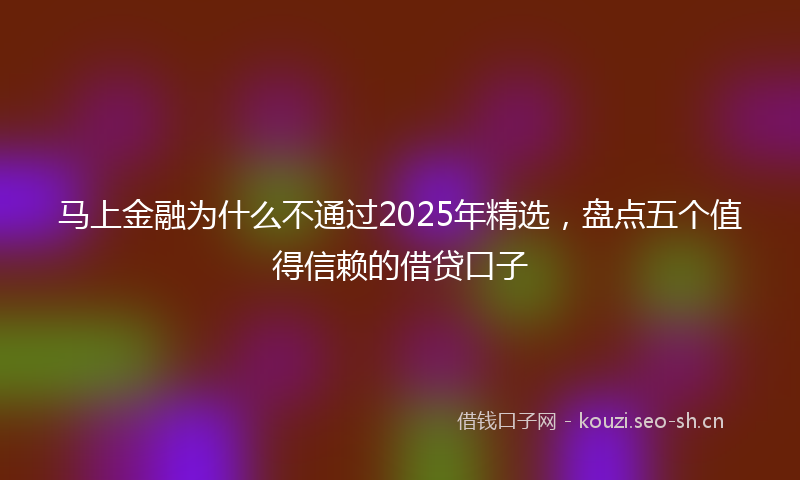马上金融为什么不通过2025年精选，盘点五个值得信赖的借贷口子