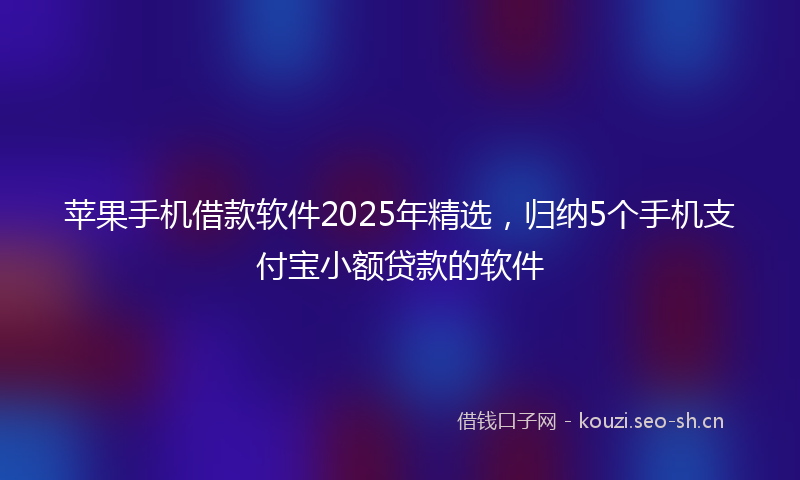 苹果手机借款软件2025年精选，归纳5个手机支付宝小额贷款的软件