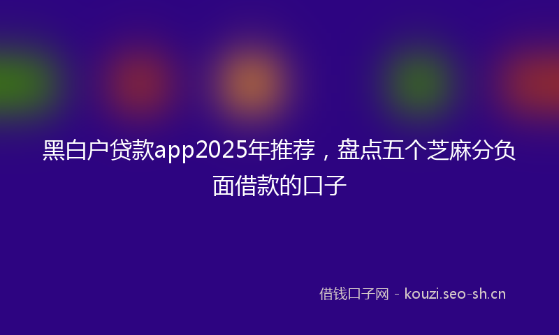 黑白户贷款app2025年推荐，盘点五个芝麻分负面借款的口子