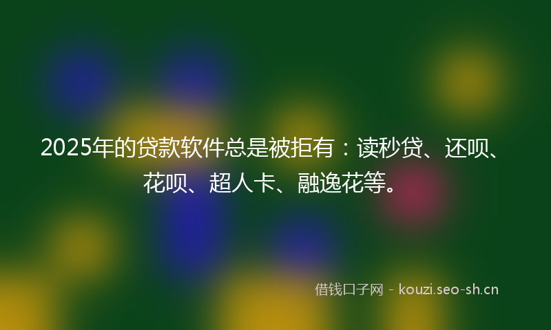 2025年的贷款软件总是被拒有：读秒贷、还呗、花呗、超人卡、融逸花等。