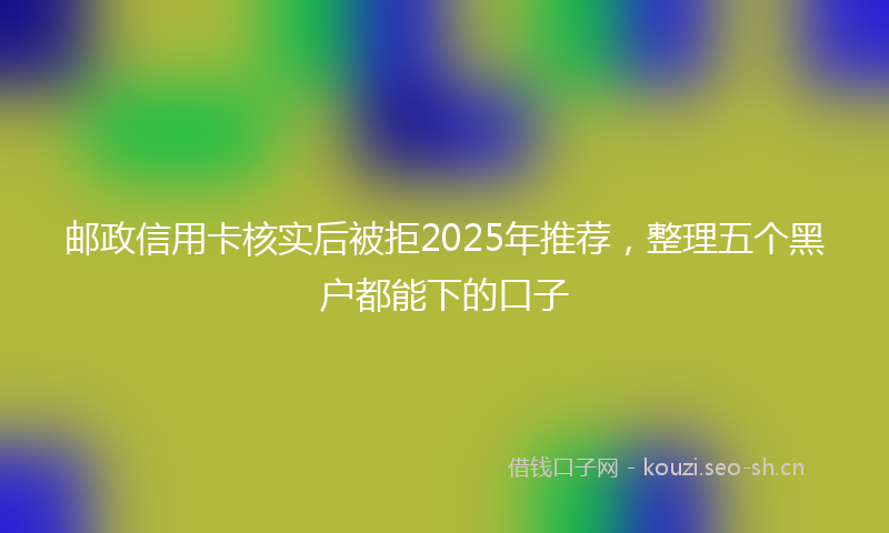 邮政信用卡核实后被拒2025年推荐，整理五个黑户都能下的口子