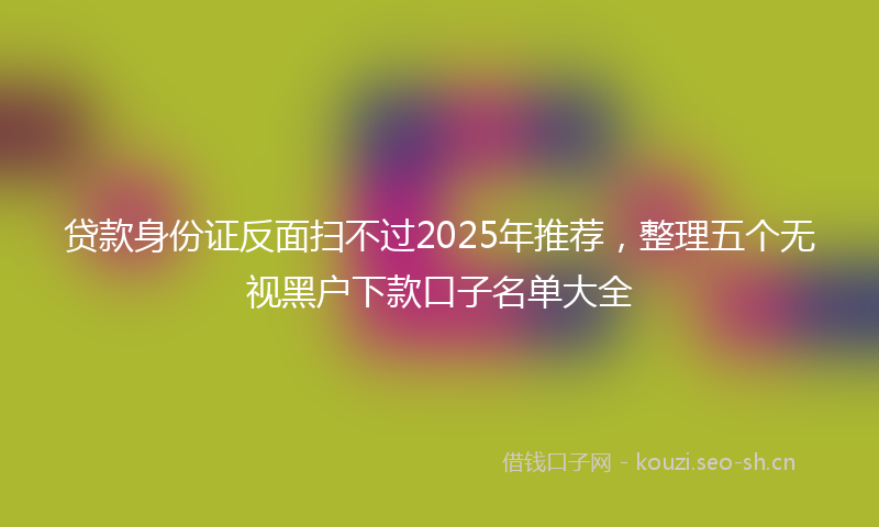 贷款身份证反面扫不过2025年推荐，整理五个无视黑户下款口子名单大全
