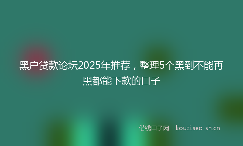 黑户贷款论坛2025年推荐，整理5个黑到不能再黑都能下款的口子