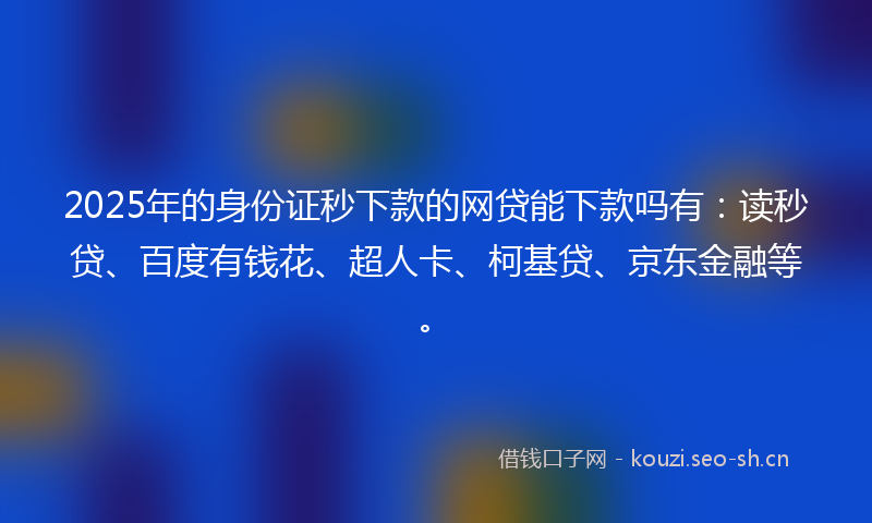 2025年的身份证秒下款的网贷能下款吗有：读秒贷、百度有钱花、超人卡、柯基贷、京东金融等。