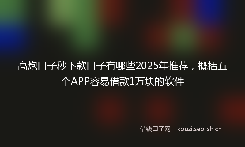 高炮口子秒下款口子有哪些2025年推荐，概括五个APP容易借款1万块的软件