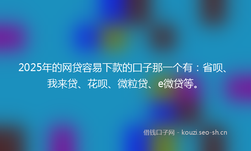 2025年的网贷容易下款的囗子那一个有：省呗、我来贷、花呗、微粒贷、e微贷等。