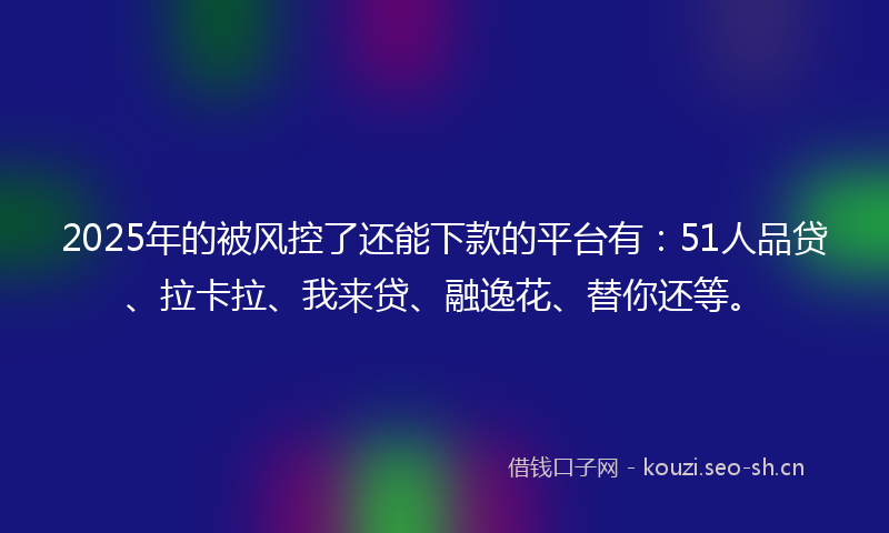 2025年的被风控了还能下款的平台有:51人品贷、拉卡拉、我来贷、融逸花、替你还等。