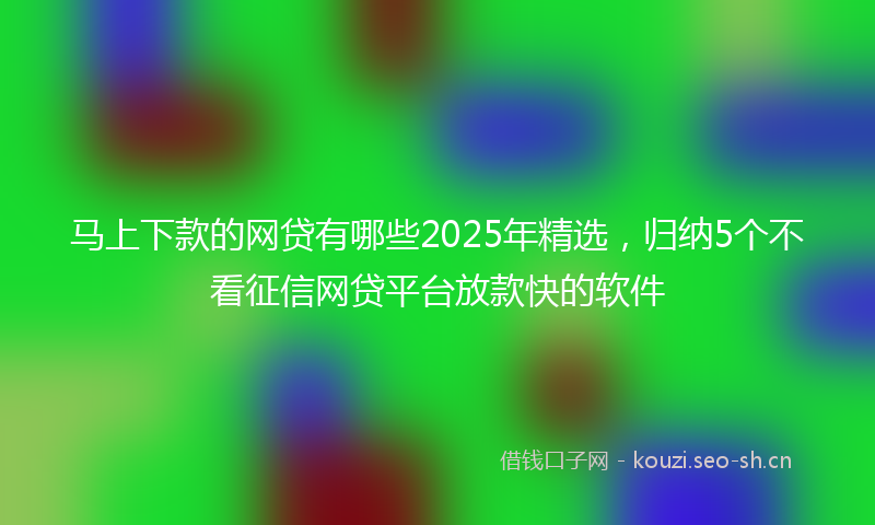马上下款的网贷有哪些2025年精选，归纳5个不看征信网贷平台放款快的软件