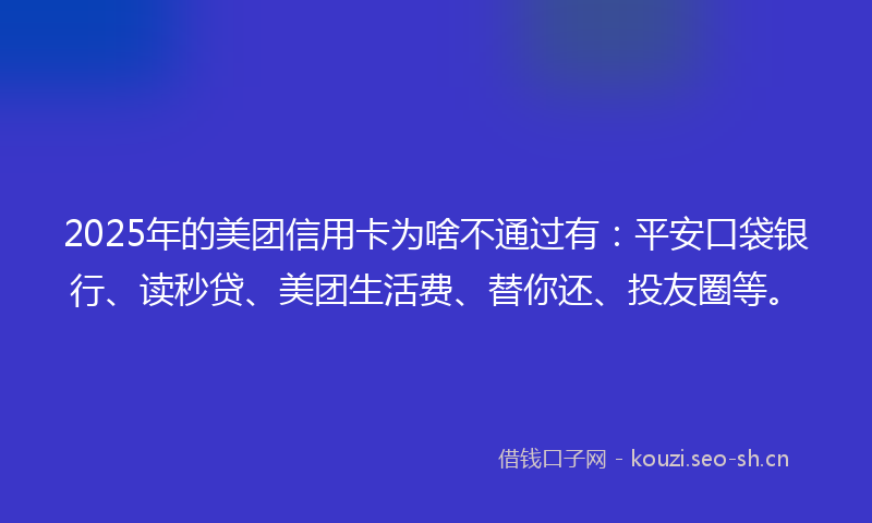 2025年的美团信用卡为啥不通过有：平安口袋银行、读秒贷、美团生活费、替你还、投友圈等。