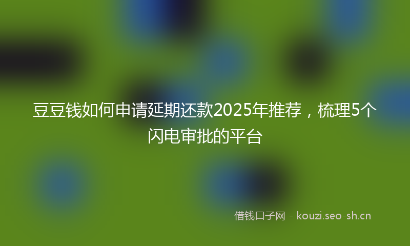豆豆钱如何申请延期还款2025年推荐，梳理5个闪电审批的平台