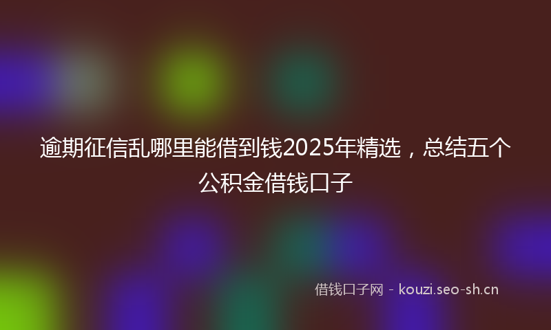 逾期征信乱哪里能借到钱2025年精选，总结五个公积金借钱口子