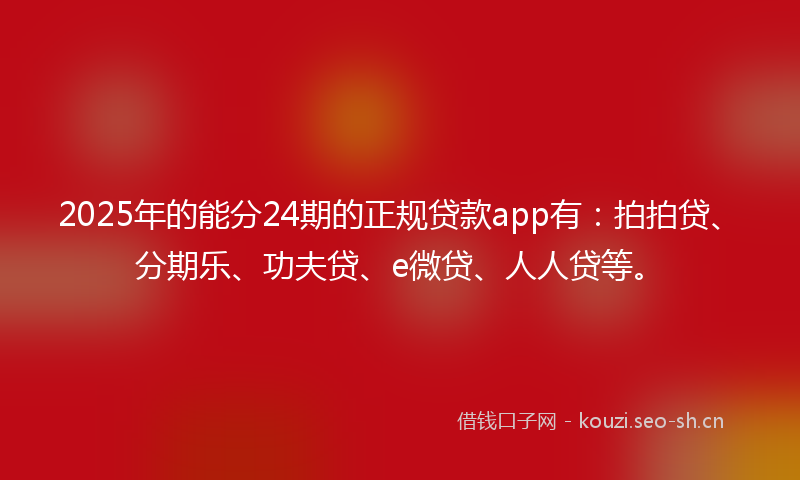 2025年的能分24期的正规贷款app有：拍拍贷、分期乐、功夫贷、e微贷、人人贷等。