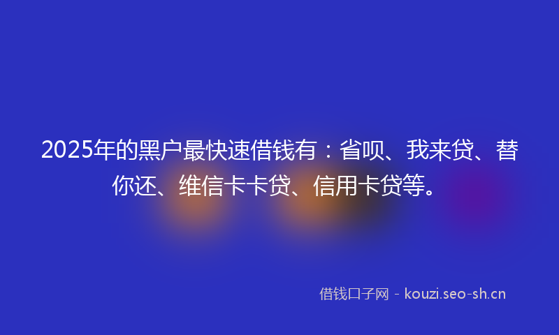 2025年的黑户最快速借钱有：省呗、我来贷、替你还、维信卡卡贷、信用卡贷等。