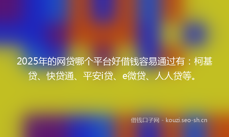 2025年的网贷哪个平台好借钱容易通过有：柯基贷、快贷通、平安i贷、e微贷、人人贷等。
