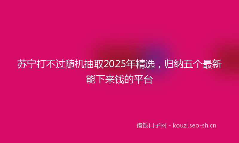 苏宁打不过随机抽取2025年精选，归纳五个最新能下来钱的平台