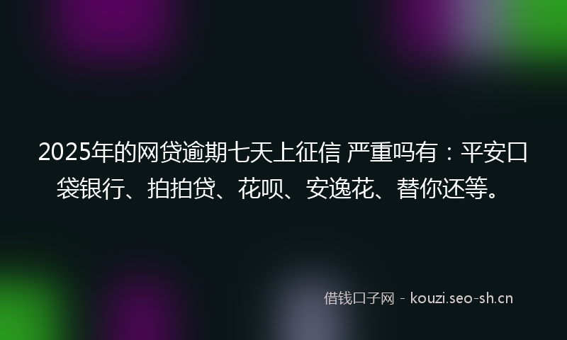 2025年的网贷逾期七天上征信 严重吗有：平安口袋银行、拍拍贷、花呗、安逸花、替你还等。