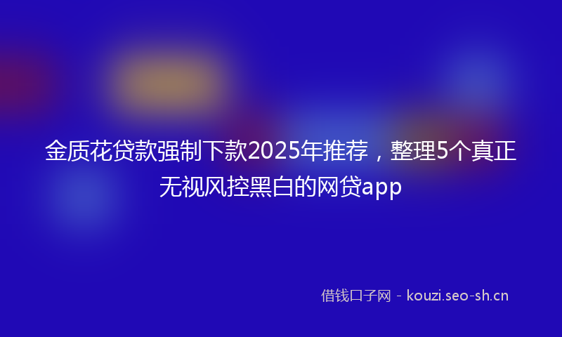 金质花贷款强制下款2025年推荐，整理5个真正无视风控黑白的网贷app
